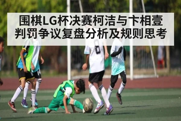 围棋LG杯决赛柯洁与卞相壹判罚争议复盘分析及规则思考 | www.c7c7.app