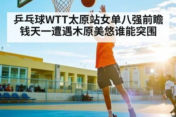 乒乓球WTT太原站女单八强前瞻 钱天一遭遇木原美悠谁能突围 | www.c7c7.app