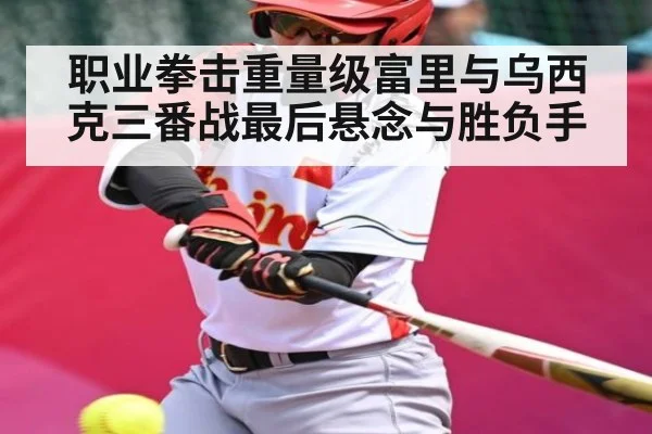 职业拳击重量级富里与乌西克三番战最后悬念与胜负手 | www.c7c7.app