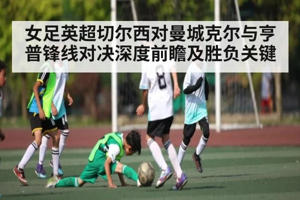 女足英超切尔西对曼城克尔与亨普锋线对决深度前瞻及胜负关键