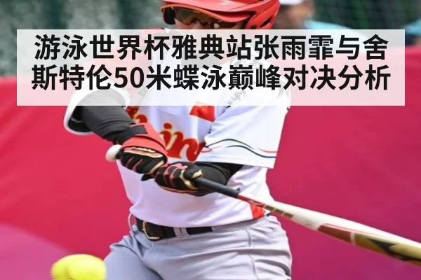 游泳世界杯雅典站张雨霏与舍斯特伦50米蝶泳巅峰对决分析 | www.c7c7.app