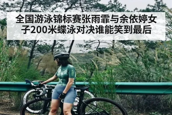 全国游泳锦标赛张雨霏与余依婷女子200米蝶泳对决谁能笑到最后