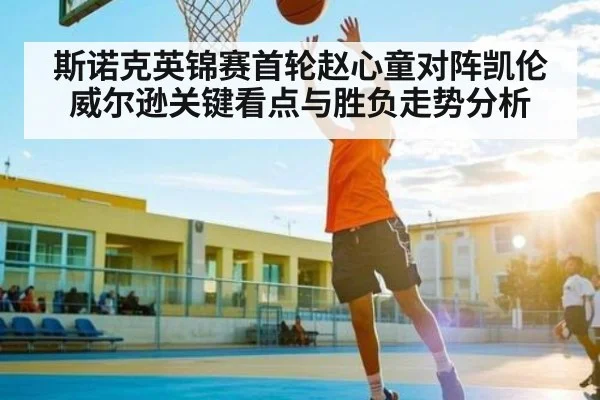 斯诺克英锦赛首轮赵心童对阵凯伦威尔逊关键看点与胜负走势分析 | www.c7c7.app